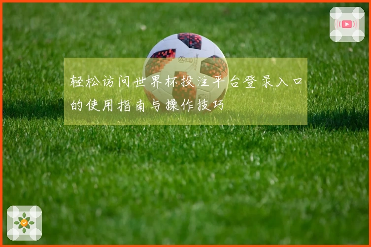 轻松访问世界杯投注平台登录入口的使用指南与操作技巧