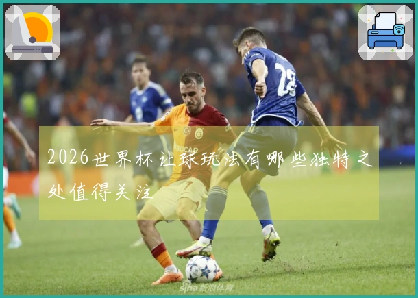 2026世界杯让球玩法有哪些独特之处值得关注
