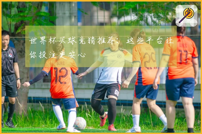 世界杯买球竞猜推荐:这些平台让你投注更安心