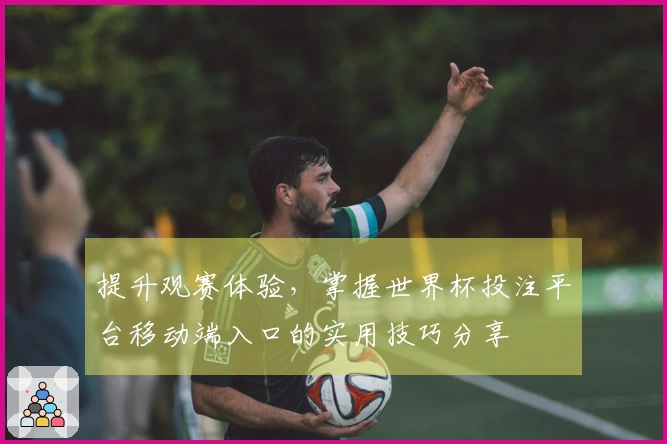 提升观赛体验，掌握世界杯投注平台移动端入口的实用技巧分享