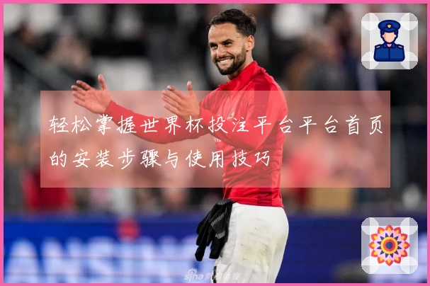轻松掌握世界杯投注平台平台首页的安装步骤与使用技巧