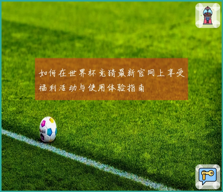 如何在世界杯竞猜最新官网上享受福利活动与使用体验指南
