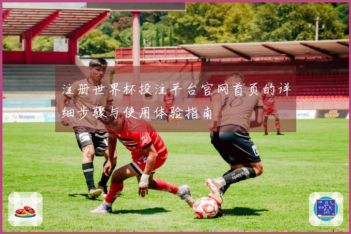 注册世界杯投注平台官网首页的详细步骤与使用体验指南