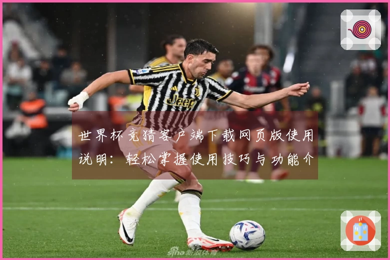 世界杯竞猜客户端下载网页版使用说明：轻松掌握使用技巧与功能介绍