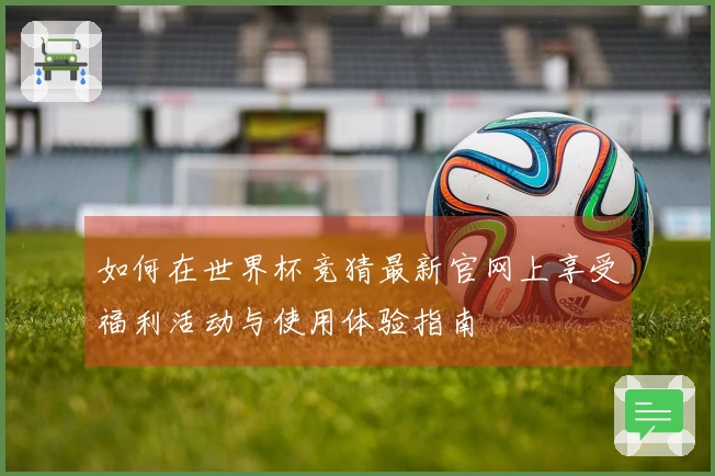 如何在世界杯竞猜最新官网上享受福利活动与使用体验指南