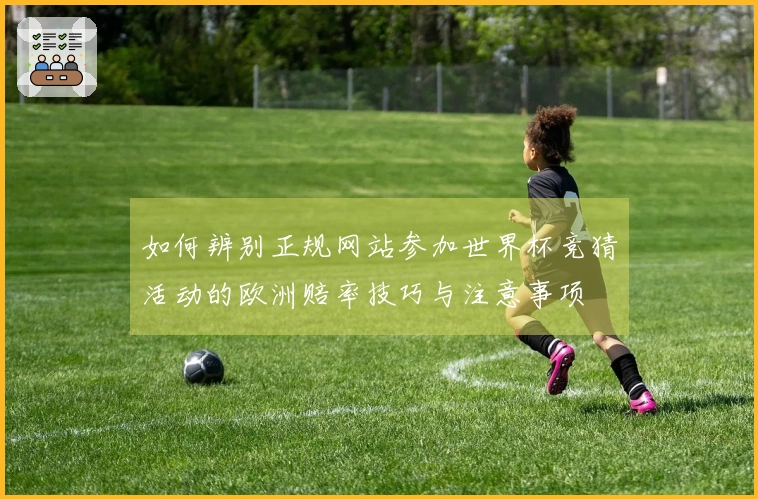 如何辨别正规网站参加世界杯竞猜活动的欧洲赔率技巧与注意事项