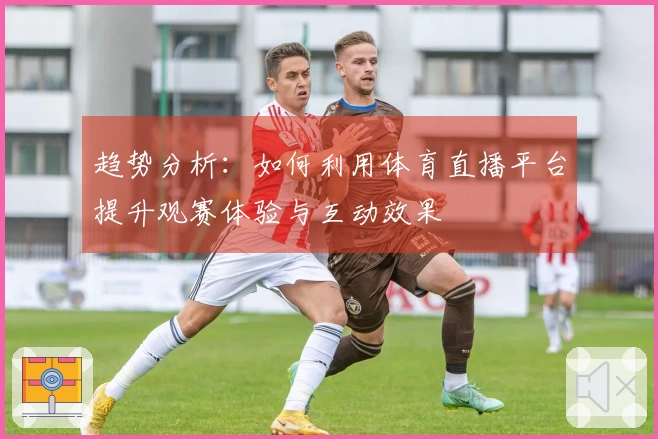 趋势分析：如何利用体育直播平台提升观赛体验与互动效果