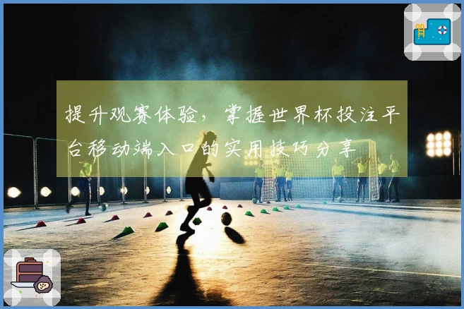 提升观赛体验，掌握世界杯投注平台移动端入口的实用技巧分享