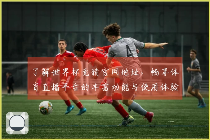了解世界杯竞猜官网地址，畅享体育直播平台的丰富功能与使用体验