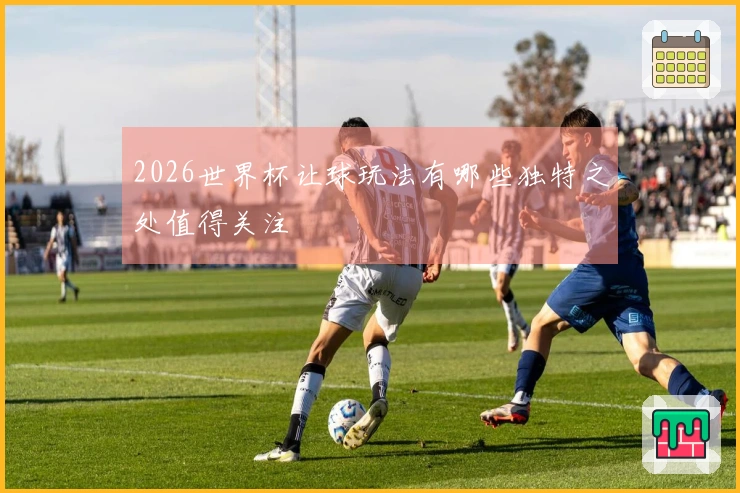 2026世界杯让球玩法有哪些独特之处值得关注