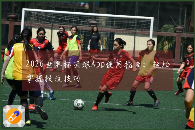 2026世界杯买球App使用指南：轻松掌握投注技巧