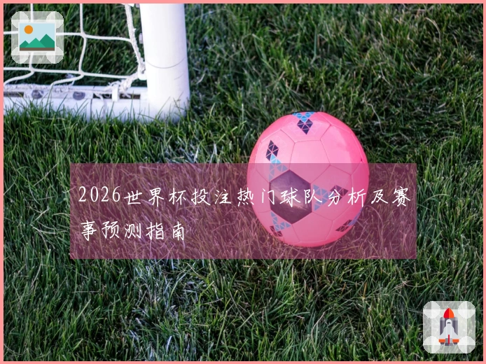 2026世界杯投注热门球队分析及赛事预测指南