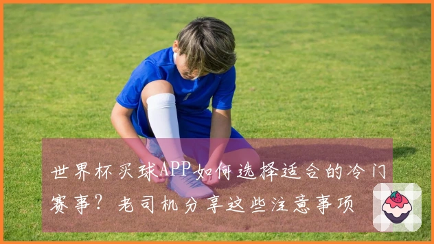 世界杯买球APP如何选择适合的冷门赛事？老司机分享这些注意事项