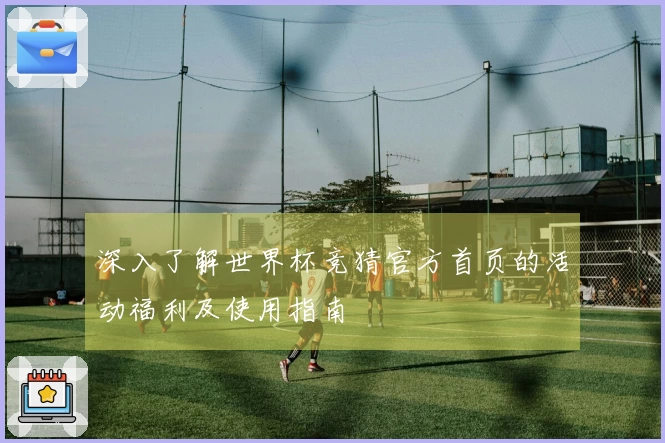 深入了解世界杯竞猜官方首页的活动福利及使用指南