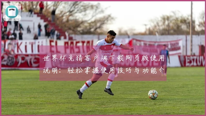 世界杯竞猜客户端下载网页版使用说明：轻松掌握使用技巧与功能介绍