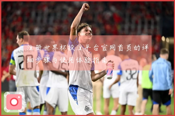 注册世界杯投注平台官网首页的详细步骤与使用体验指南