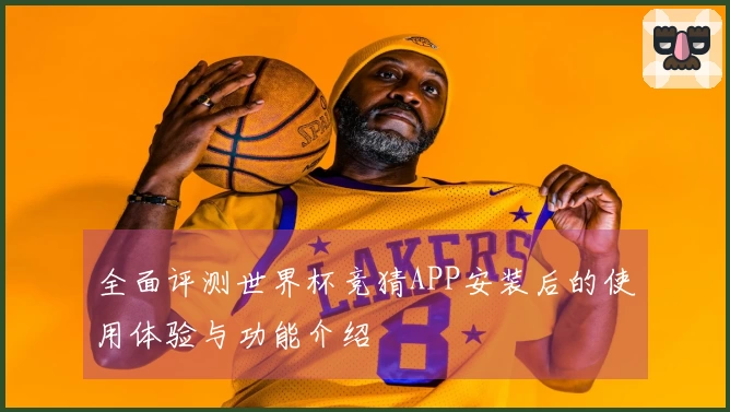 全面评测世界杯竞猜APP安装后的使用体验与功能介绍