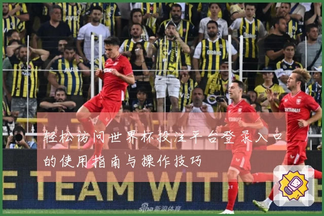 轻松访问世界杯投注平台登录入口的使用指南与操作技巧